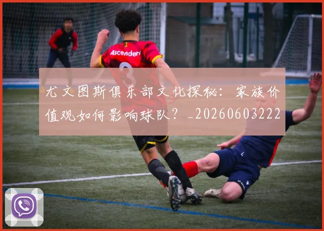 尤文图斯俱乐部文化探秘：家族价值观如何影响球队？_20260603222031