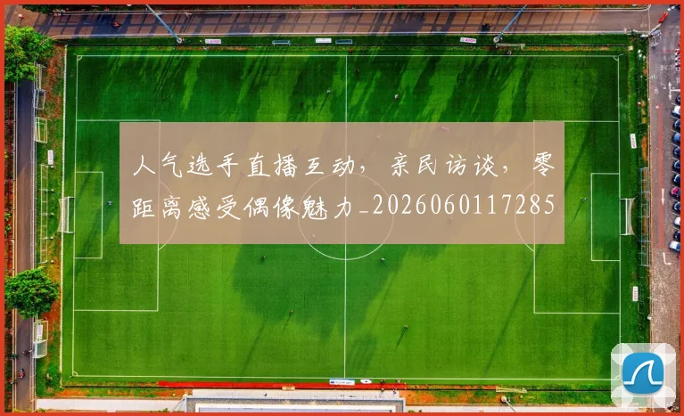 人气选手直播互动，亲民访谈，零距离感受偶像魅力_20260601172857