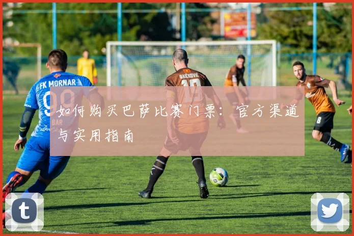 如何购买巴萨比赛门票：官方渠道与实用指南