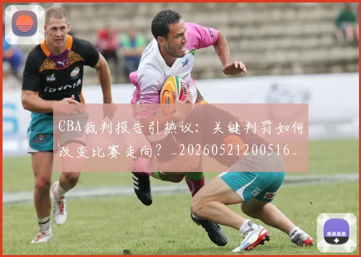 CBA裁判报告引热议：关键判罚如何改变比赛走向？_20260521200516_20260702040851