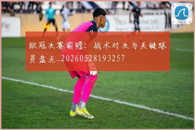 欧冠决赛前瞻：战术对决与关键球员盘点_20260528193257