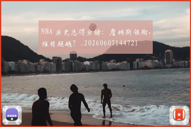 NBA 历史总得分榜：詹姆斯领衔，谁将超越？_20260607144721