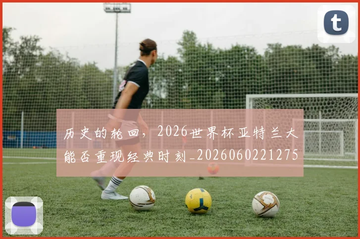 历史的轮回，2026世界杯亚特兰大能否重现经典时刻_20260602212755