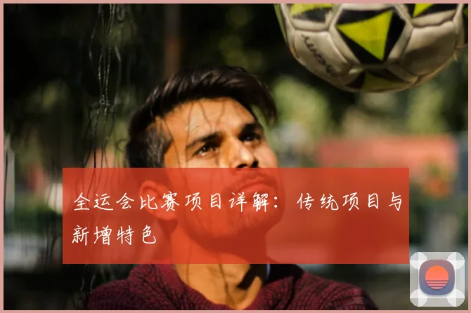 全运会比赛项目详解：传统项目与新增特色