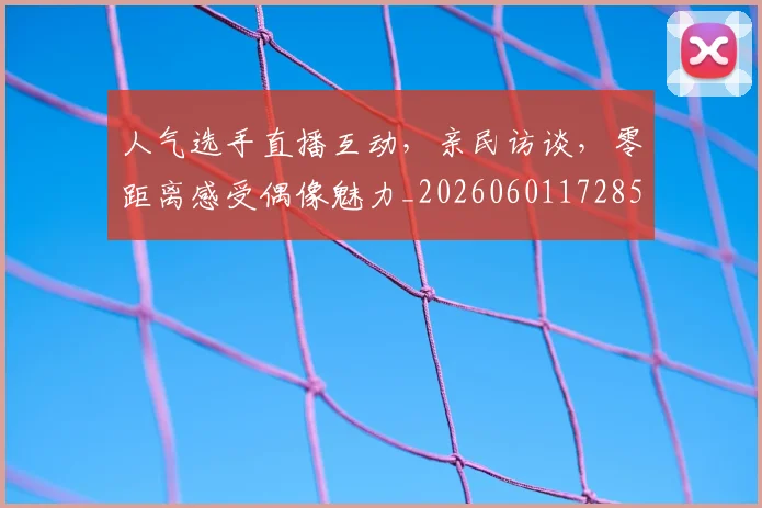 人气选手直播互动，亲民访谈，零距离感受偶像魅力_20260601172857