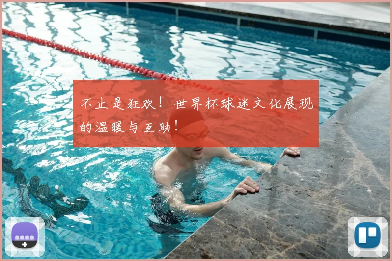不止是狂欢！世界杯球迷文化展现的温暖与互助！