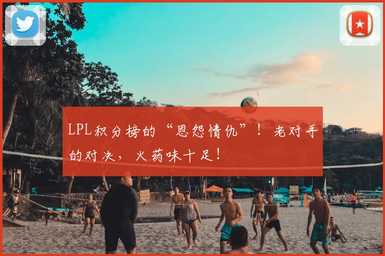 LPL积分榜的“恩怨情仇”！老对手的对决，火药味十足！