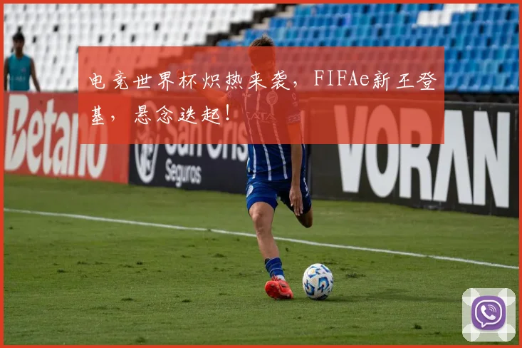 电竞世界杯炽热来袭，FIFAe新王登基，悬念迭起！