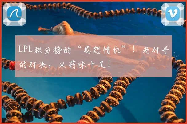 LPL积分榜的“恩怨情仇”！老对手的对决，火药味十足！