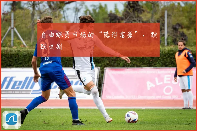 自由球员市场的“隐形富豪”，默默收割