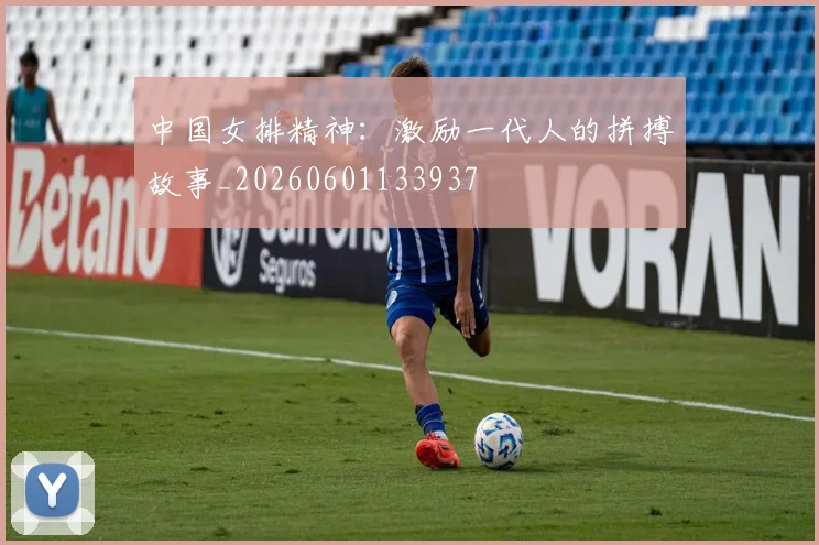 中国女排精神：激励一代人的拼搏故事_20260601133937