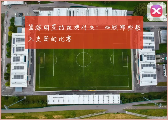 篮球明星的经典对决：回顾那些载入史册的比赛