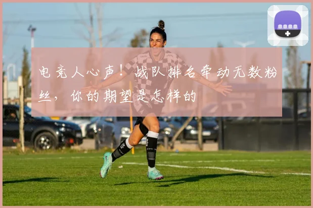 电竞人心声!战队排名牵动无数粉丝,你的期望是怎样的