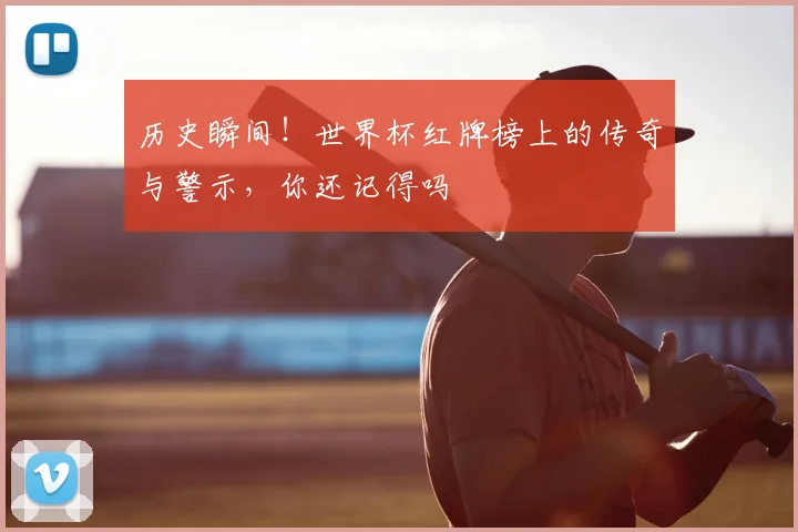 历史瞬间！世界杯红牌榜上的传奇与警示，你还记得吗