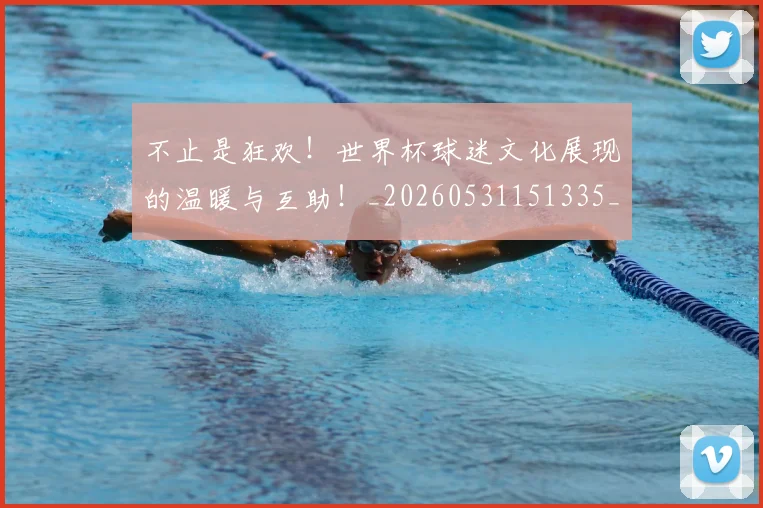 不止是狂欢！世界杯球迷文化展现的温暖与互助！_20260531151335_20260702175132