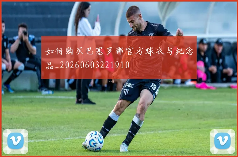 如何购买巴塞罗那官方球衣与纪念品_20260603221910