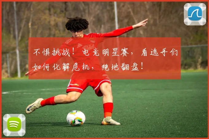 不惧挑战！电竞明星赛，看选手们如何化解危机，绝地翻盘！