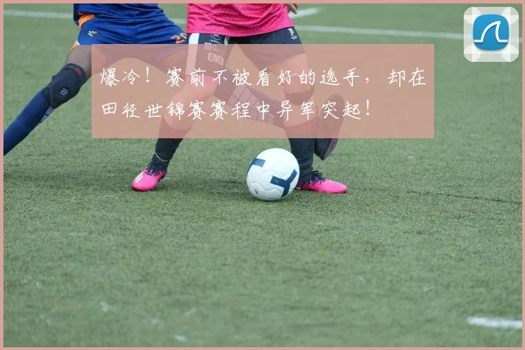 爆冷！赛前不被看好的选手，却在田径世锦赛赛程中异军突起！