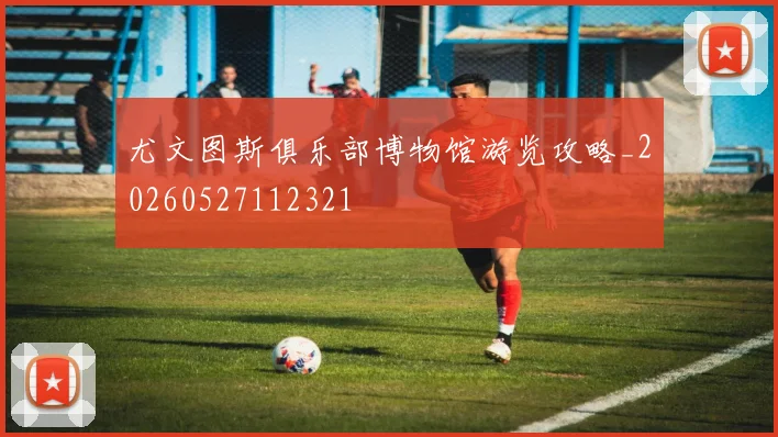尤文图斯俱乐部博物馆游览攻略_20260527112321