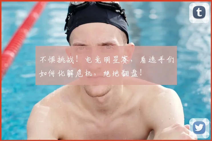 不惧挑战！电竞明星赛，看选手们如何化解危机，绝地翻盘！