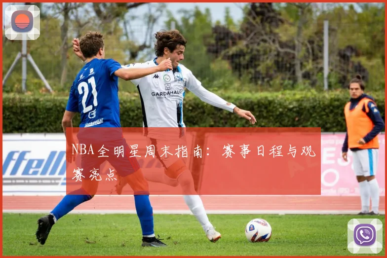 NBA全明星周末指南:赛事日程与观赛亮点
