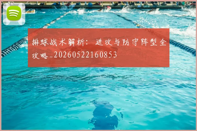 排球战术解析：进攻与防守阵型全攻略_20260522160853