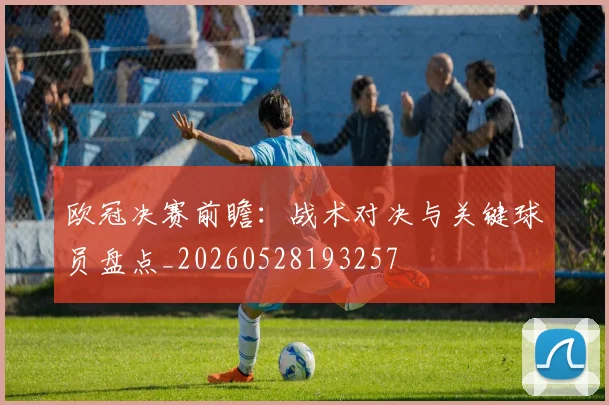 欧冠决赛前瞻：战术对决与关键球员盘点_20260528193257