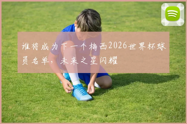 谁将成为下一个梅西2026世界杯球员名单，未来之星闪耀