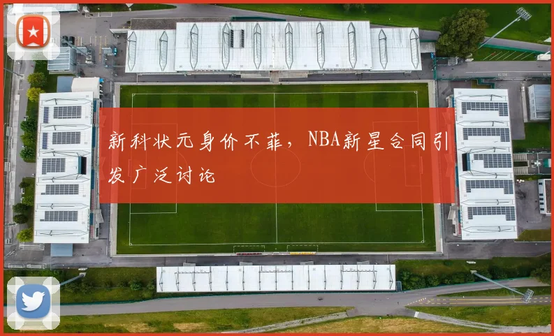 新科状元身价不菲，NBA新星合同引发广泛讨论