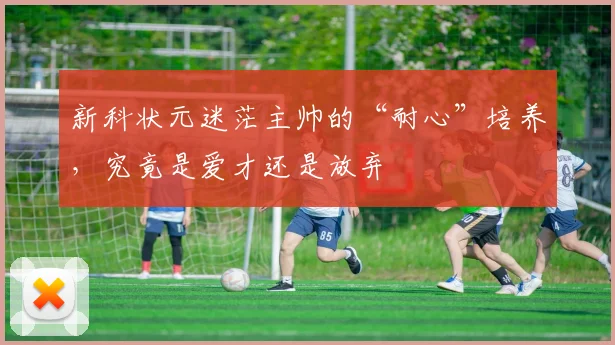 新科状元迷茫主帅的“耐心”培养，究竟是爱才还是放弃