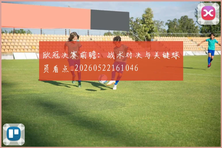 欧冠决赛前瞻：战术对决与关键球员看点_20260522161046
