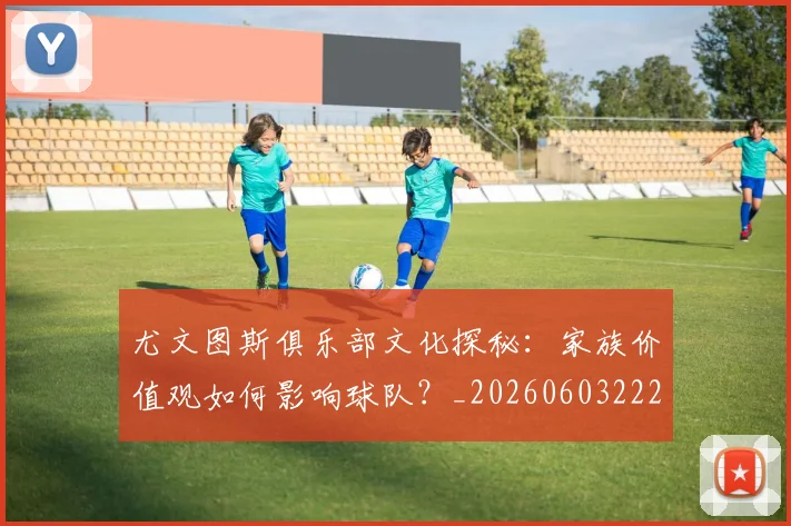 尤文图斯俱乐部文化探秘：家族价值观如何影响球队？_20260603222031