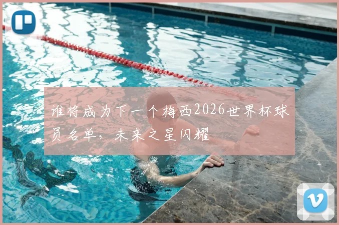 谁将成为下一个梅西2026世界杯球员名单，未来之星闪耀