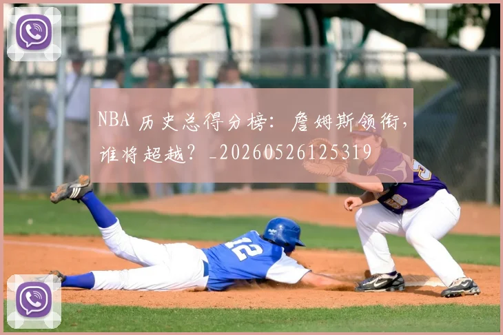 NBA 历史总得分榜：詹姆斯领衔，谁将超越？_20260526125319